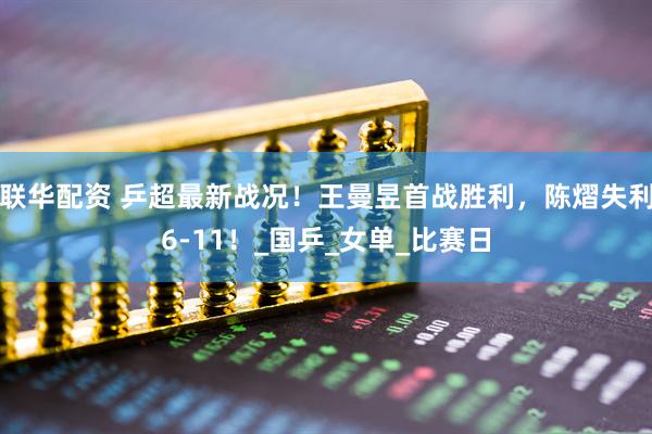 联华配资 乒超最新战况！王曼昱首战胜利，陈熠失利6-11！_国乒_女单_比赛日