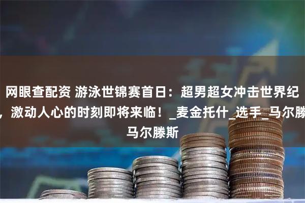 网眼查配资 游泳世锦赛首日：超男超女冲击世界纪录，激动人心的时刻即将来临！_麦金托什_选手_马尔滕斯