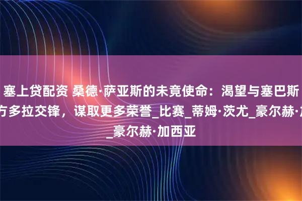 塞上贷配资 桑德·萨亚斯的未竟使命：渴望与塞巴斯蒂安·方多拉交锋，谋取更多荣誉_比赛_蒂姆·茨尤_豪尔赫·加西亚