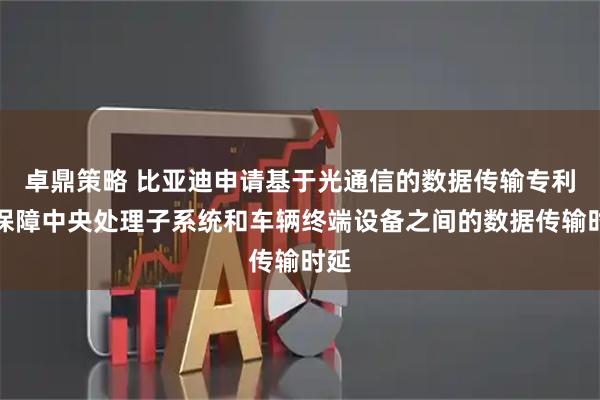 卓鼎策略 比亚迪申请基于光通信的数据传输专利，保障中央处理子系统和车辆终端设备之间的数据传输时延