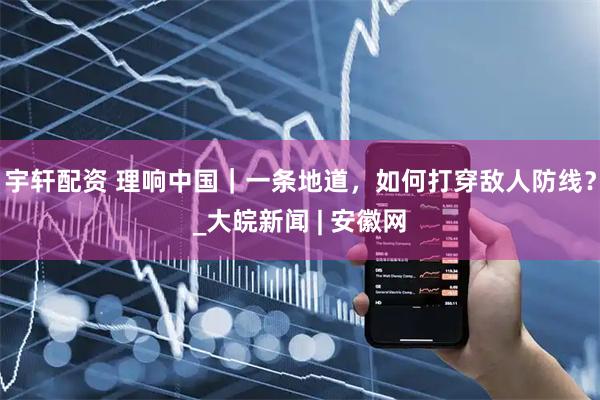 宇轩配资 理响中国｜一条地道，如何打穿敌人防线？_大皖新闻 | 安徽网