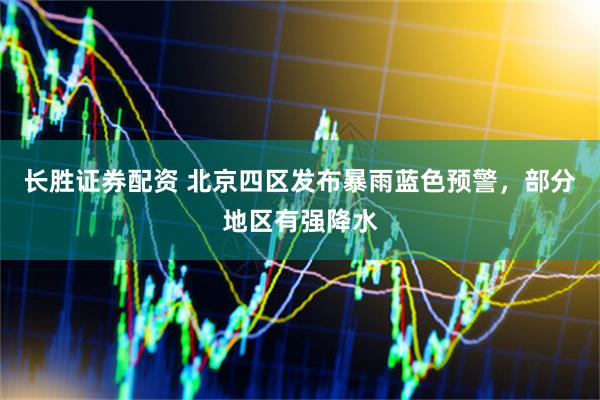 长胜证券配资 北京四区发布暴雨蓝色预警，部分地区有强降水