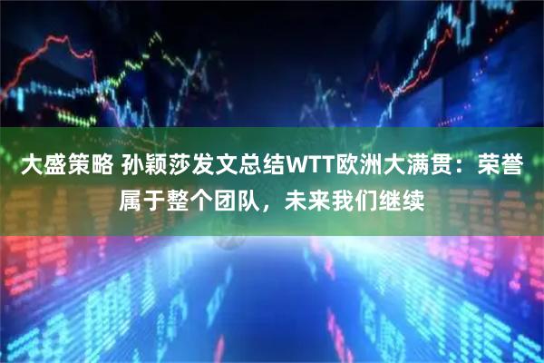 大盛策略 孙颖莎发文总结WTT欧洲大满贯：荣誉属于整个团队，未来我们继续