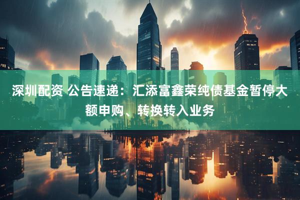 深圳配资 公告速递：汇添富鑫荣纯债基金暂停大额申购、转换转入业务