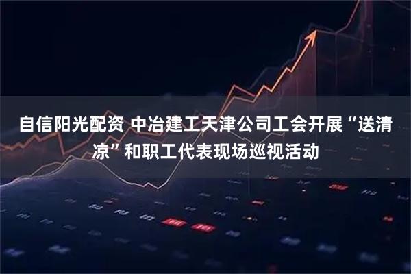 自信阳光配资 中冶建工天津公司工会开展“送清凉”和职工代表现场巡视活动
