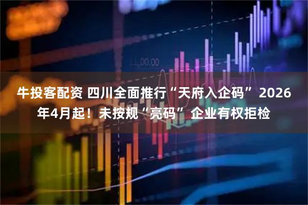 牛投客配资 四川全面推行“天府入企码” 2026年4月起！未按规“亮码” 企业有权拒检