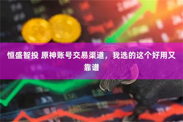 恒盛智投 原神账号交易渠道，我选的这个好用又靠谱