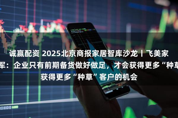 诚赢配资 2025北京商报家居智库沙龙丨飞美家具总经理周凯军：企业只有前期备货做好做足，才会获得更多“种草”客户的机会