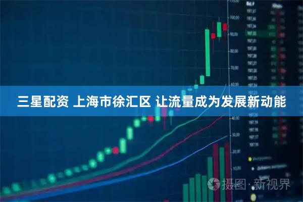三星配资 上海市徐汇区 让流量成为发展新动能