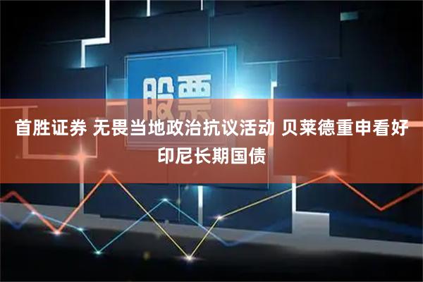 首胜证券 无畏当地政治抗议活动 贝莱德重申看好印尼长期国债