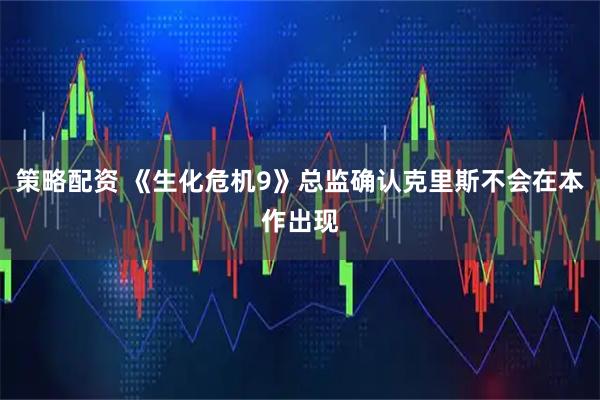 策略配资 《生化危机9》总监确认克里斯不会在本作出现