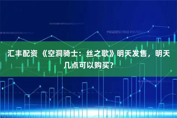汇丰配资 《空洞骑士：丝之歌》明天发售，明天几点可以购买？