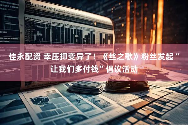 佳永配资 幸压抑变异了！《丝之歌》粉丝发起“让我们多付钱”倡议活动