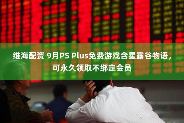 维海配资 9月PS Plus免费游戏含星露谷物语，可永久领取不绑定会员