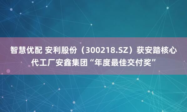 智慧优配 安利股份（300218.SZ）获安踏核心代工厂安鑫集团“年度最佳交付奖”