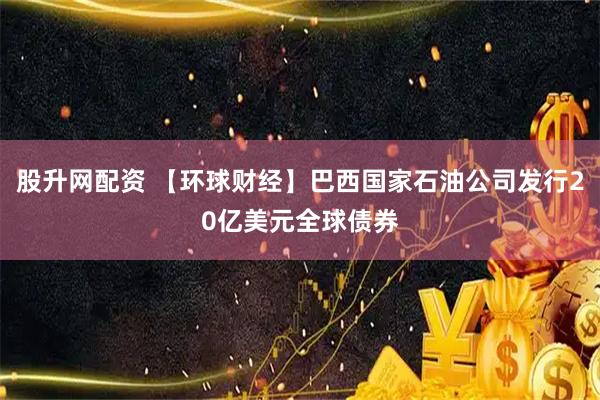 股升网配资 【环球财经】巴西国家石油公司发行20亿美元全球债券
