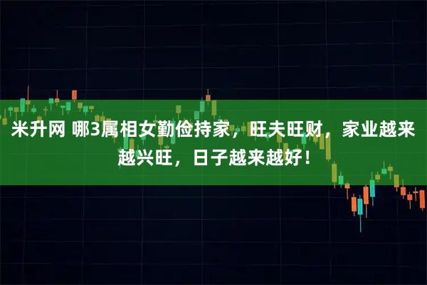 米升网 哪3属相女勤俭持家，旺夫旺财，家业越来越兴旺，日子越来越好！