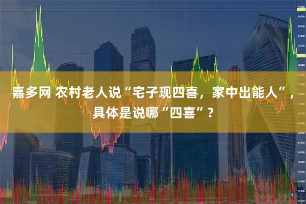 嘉多网 农村老人说“宅子现四喜，家中出能人”，具体是说哪“四喜”？
