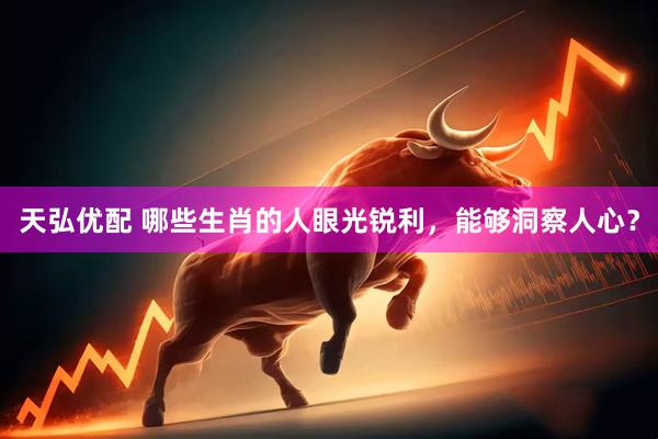 天弘优配 哪些生肖的人眼光锐利，能够洞察人心？