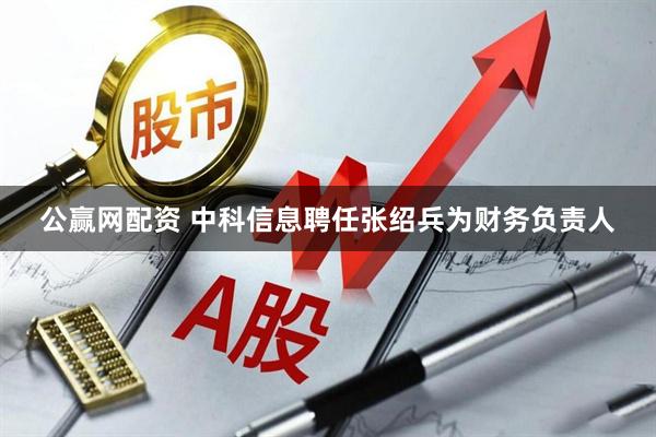 公赢网配资 中科信息聘任张绍兵为财务负责人