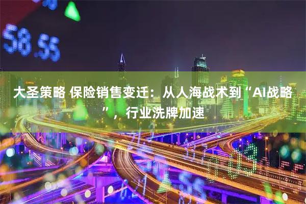 大圣策略 保险销售变迁：从人海战术到“AI战略”，行业洗牌加速