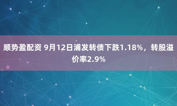 顺势盈配资 9月12日浦发转债下跌1.18%，转股溢价率2.9%
