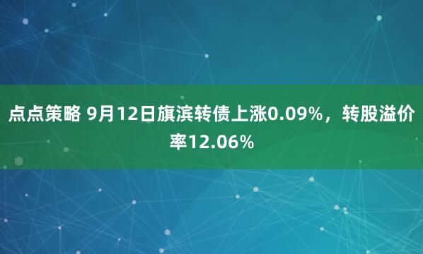 点点策略 9月12日旗滨转债上涨0.09%，转股溢价率12.06%