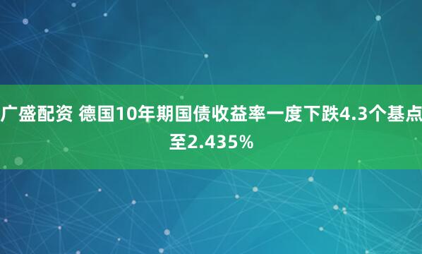 广盛配资 德国10年期国债收益率一度下跌4.3个基点至2.435%