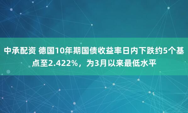 中承配资 德国10年期国债收益率日内下跌约5个基点至2.422%，为3月以来最低水平