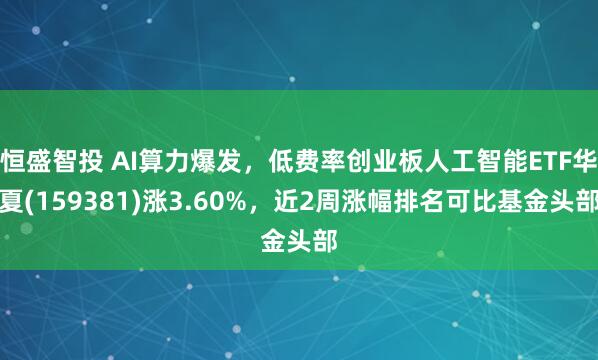 恒盛智投 AI算力爆发，低费率创业板人工智能ETF华夏(159381)涨3.60%，近2周涨幅排名可比基金头部