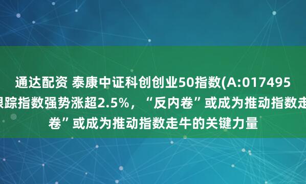 通达配资 泰康中证科创创业50指数(A:017495;C:017496)跟踪指数强势涨超2.5%，“反内卷”或成为推动指数走牛的关键力量