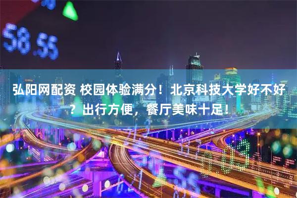 弘阳网配资 校园体验满分！北京科技大学好不好？出行方便，餐厅美味十足！