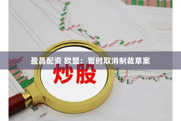 盈昌配资 欧盟：暂时取消制裁草案