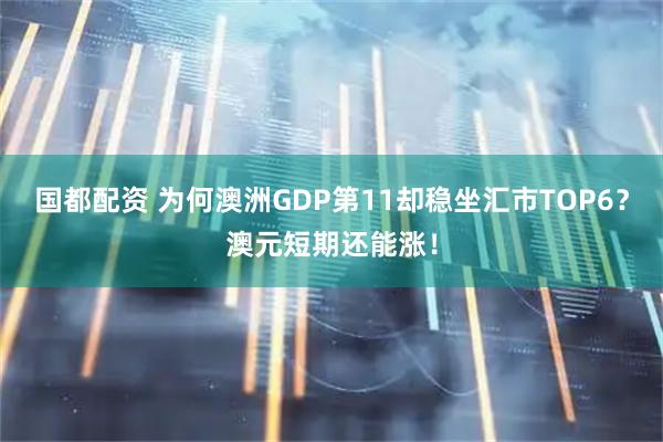 国都配资 为何澳洲GDP第11却稳坐汇市TOP6？澳元短期还能涨！