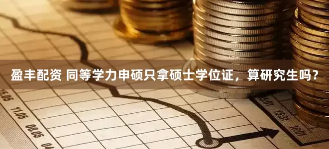 盈丰配资 同等学力申硕只拿硕士学位证，算研究生吗？
