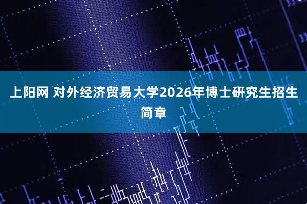 上阳网 对外经济贸易大学2026年博士研究生招生简章