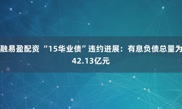 融易盈配资 “15华业债”违约进展：有息负债总量为42.13亿元