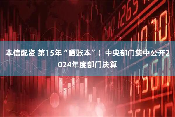 本信配资 第15年“晒账本”！中央部门集中公开2024年度部门决算
