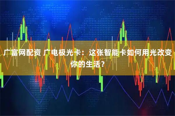 广富网配资 广电极光卡：这张智能卡如何用光改变你的生活？