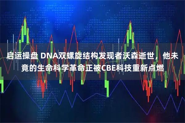 启运操盘 DNA双螺旋结构发现者沃森逝世，他未竟的生命科学革命正被CBE科技重新点燃