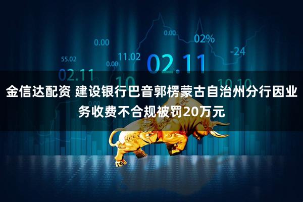 金信达配资 建设银行巴音郭楞蒙古自治州分行因业务收费不合规被罚20万元