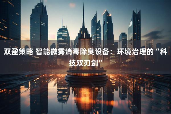 双盈策略 智能微雾消毒除臭设备：环境治理的“科技双刃剑”